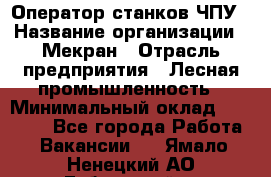 Оператор станков ЧПУ › Название организации ­ Мекран › Отрасль предприятия ­ Лесная промышленность › Минимальный оклад ­ 50 000 - Все города Работа » Вакансии   . Ямало-Ненецкий АО,Губкинский г.